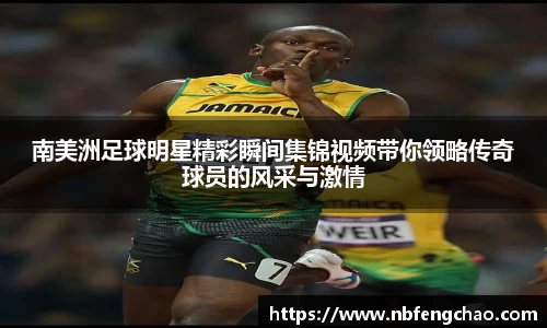 南美洲足球明星精彩瞬间集锦视频带你领略传奇球员的风采与激情
