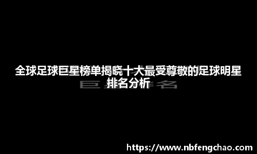 全球足球巨星榜单揭晓十大最受尊敬的足球明星排名分析